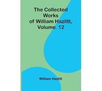 The collected works of William Hazlitt, Vol. 12