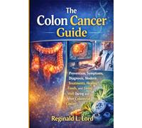 The Colon Cancer Guide: Everything You Need to Know About Prevention, Symptoms, Diagnosis, Modern Treatments, Healing Foods, and Living Well During and After Colorectal Cancer