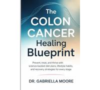 The Colon Cancer Healing Blueprint: Prevent, Treat, and Thrive with Science-Backed Diet Plans, Lifestyle Habits, and Recovery Strategies for Every Stage