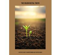The Colon Rectal Truth: A Doctor'S Guide To Understanding And Fighting Cancer