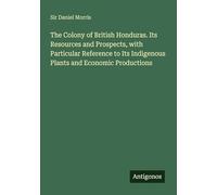 The Colony of British Honduras. Its Resources and Prospects, with Particular Reference to Its Indigenous Plants and Economic Productions