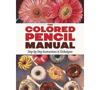 The Colored Pencil Manual: Step-by-Step Instructions & Techniques