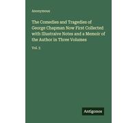 The Comedies and Tragedies of George Chapman Now First Collected with Illustraive Notes and a Memoir of the Author in Three Volumes: Vol. 3