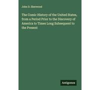 The Comic History of the United States, from a Period Prior to the Discovery of America to Times Long Subsequent to the Present
