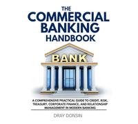 The Commercial Banking Handbook: A Comprehensive Practical Guide to Credit, Risk, Treasury, Corporate Finance, and Relationship Management in Modern Banking