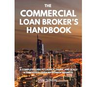 The Commercial Loan Broker’s Handbook: A Complete Guide to Launch, Grow, and Scale a Successful Loan Brokerage Business