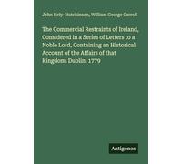 The Commercial Restraints of Ireland, Considered in a Series of Letters to a Noble Lord, Containing an Historical Account of the Affairs of that Kingdom. Dublin, 1779