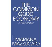 The Common Good Economy: A New Compass - Mazzucato Mariana