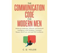 The COMMUNICATION CODE for MODERN MEN: Mastering Leadership, Influence, and Emotional Intelligence in the Workplace