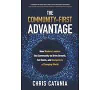 The Community-First Advantage: How Modern Leaders Use Community to Drive Growth, Cut Costs and Compete in a Changing World