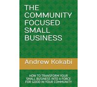 THE COMMUNITY FOCUSED SMALL BUSINESS: HOW TO TRANSFORM YOUR SMALL BUSINESS INTO A FORCE FOR GOOD IN YOUR COMMUNITY
