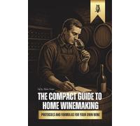 The Compact Guide to Home Winemaking: Practical Protocols and Formulas for Crafting Your Own Wine