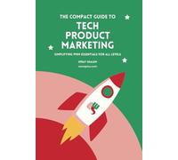 The Compact Guide To Tech Product Marketing: Simplifying PMM Essentials For All Levels