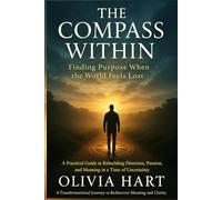 The Compass Within: Finding Purpose When the World Feels Lost: A Practical Guide to Rebuilding Direction, Passion, and Meaning in a Time of Uncertainty