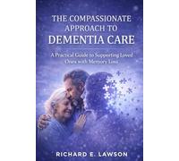 THE COMPASSIONATE APPROACH TO DEMENTIA CARE: A Practical Guide to Supporting Loved Ones Living with Memory Loss