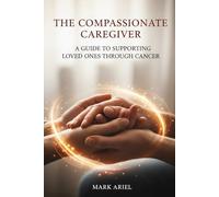The Compassionate Caregiver: A Guide to Supporting Loved Ones Through Cancer
