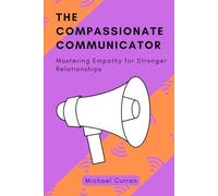 The Compassionate Communicator: Mastering Empathy for Stronger Relationships