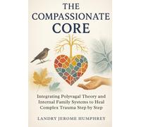 The Compassionate Core: Integrating Polyvagal Theory and Internal Family Systems to Heal Complex Trauma Step by Step
