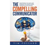 The Compelling Communicator: Mastering the Art and Science of Exceptional Presentation Design