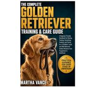THE COMPELTE GOLDEN RETRIEVER TRAINING & CARE GUIDE: A Beginner-Friendly Handbook For Raising, Training, Socializing, Feeding, And Caring For A ... Golden Retriever From Puppyhood To Adulthood