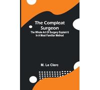 The Compleat Surgeon; The Whole Art Of Surgery Explain'D In A Most Familiar Method.