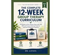 THE COMPLETE 12-W ROUP THERAPY CURRICULUM: 108 Ready-to-Run Session Plans with CBT, DBT, and Trauma-Informed Tools for Intensive Outpatient Programs