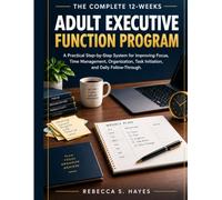 THE COMPLETE 12-WEEKS ADULT EXECUTIVE FUNCTION PROGRAM: A Practical Step-by-Step System for Improving Focus, Time Management, Organization, Task Initiation, and Daily Follow-Through