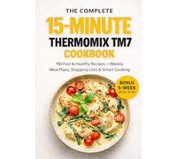 The Complete 15-Minute Thermomix TM7 Cookbook: 150 Fast & Healthy Recipes + Weekly Meal Plans, Shopping Lists & Smart Cooking Guides