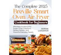 THE COMPLETE 2025 BREVILLE SMART OVEN AIR FRYER COOKBOOK FOR BEGINNERS: Effortless Guidance for Super-Crisp Creations, Perfect Roasts, and Flavorful Everyday Feasts