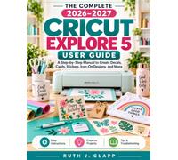 THE COMPLETE 2026-2027 CRICUT EXPLORE 5 USER GUIDE: A Step-by-Step Manual to Create Decals, Cards, Stickers, Iron-On Designs, and More