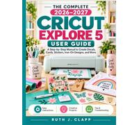 THE COMPLETE 2026-2027 CRICUT EXPLORE 5 USER GUIDE: A Step-by-Step Manual to Create Decals, Cards, Stickers, Iron-On Designs, and More