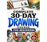 The Complete 30-Day Drawing Course for Beginners: Learn How to Draw with Easy, Step-by-Step Daily Lessons - Faces, Figures, Animals, 3D Objects, Shading & Landscapes, Even If You Think You Can't Draw