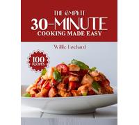 THE COMPLETE 30-MINUTE COOKING MADE EASY: Fast & Flavorful 30-Minute Recipes - Easy Dinners, Quick Lunches, One-Pan Meals, Sweet Treats & Time-Saving Cooking for Busy Home Cooks