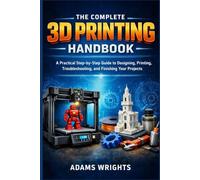 THE COMPLETE 3D PRINTING HANDBOOK: A Practical Step by Step Guide to Designing, Printing, Troubleshooting, and Finishing Your Projects