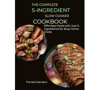 The Complete 5-Ingredient Slow Cooker Cookbook: Simple, Delicious, and Effortless Recipes for Busy Home Cooks