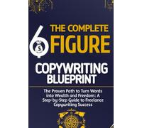 THE COMPLETE 6-FIGURE COPYWRITING BLUEPRINT: The Proven Path to Turn Words into Wealth and Freedom: A Step-by-Step Guide to Freelance Copywriting Success