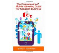 The Complete A to Z Mobile Marketing Guide For Canadian Business': How To Effectively Use The Power Of Mobile Marketing To Push Your Sales Through The Roof! (Volume 1)