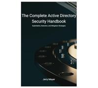 The Complete Active Directory Security Handbook: Exploitation, Detection, and Mitigation strategies