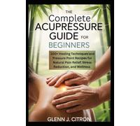 The Complete Acupressure Guide for Beginners: 100+ Healing Techniques and Pressure Point Recipes for Natural Pain Relief, Stress Reduction, and Wellness