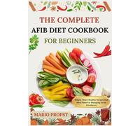 THE COMPLETE AFIB DIET COOKBOOK FOR BEGINNERS: Simple, Heart-Healthy Recipes And Meal Plans For Managing Atrial Fibrillation