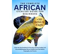 THE COMPLETE AFRICAN CICHLIDS GUIDE FOR BEGINNERS: A Step-By-Step Handbook To Choosing, Housing, Feeding, And Successfully Keeping Vibrant Cichlids From Lake Malawi, Tanganyika, And Victoria