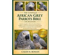 THE COMPLETE AFRICAN GREY PARROTS BIBLE FOR BEGINNERS: A Step-by-Step Guide to African Grey Parrot Behavior, Intelligence, Speech....Training, Health ... Problems, and Responsible Lifelong Ownership