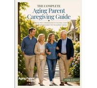 The Complete Aging Parent Caregiving Guide: From the First Conversation to the Final Chapter, a Complete Roadmap for the Journey Ahead