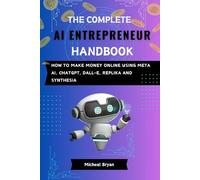 The Complete AI Entrepreneur Handbook: How to make money online using Meta AI, ChatGPT, DALL-e, Replika and Synthesia