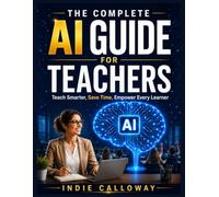 THE COMPLETE AI GUIDE FOR TEACHERS: Teach Smarter, Save Time, Empower Every Learner