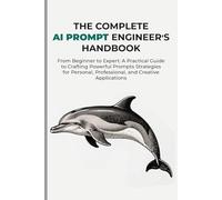 THE COMPLETE AI PROMPT ENGINEER'S HANDBOOK: From Beginner to Expert: A Practical Guide to Crafting Powerful Prompts Strategies for Personal, Professional, and Creative Applications