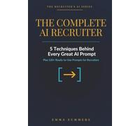The Complete AI Recruiter: Learn the 5 Techniques Behind Every Great AI Prompt, Then Use 120+ Ready-Made Ones for Sourcing, Screening, and Hiring