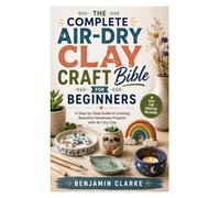 The Complete Air-Dry Clay Craft Bible for Beginners: A Step-by-Step Guide to Creating Beautiful Handmade Projects with Air-Dry Clay