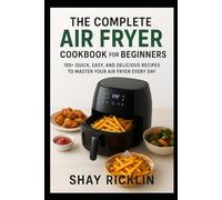 THE COMPLETE AIR FRYER COOKBOOK FOR BEGINNERS: 100+ QUICK, EASY, AND DELICIOUS RECIPES TO MASTER YOUR AIR FRYER EVERY DAY