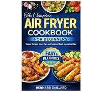 The Complete Air Fryer Cookbook for Beginners: Simple Recipes, Smart Tips, and Foolproof Meals Anyone Can Make